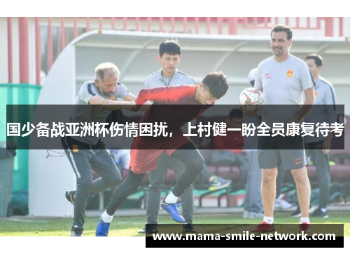 国少备战亚洲杯伤情困扰，上村健一盼全员康复待考